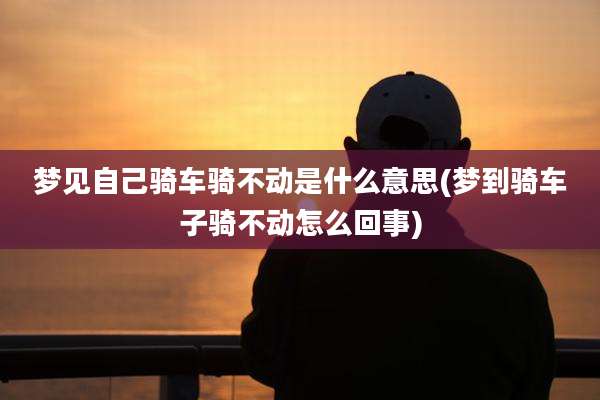 梦见自己骑车骑不动是什么意思(梦到骑车子骑不动怎么回事)