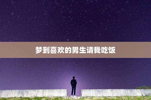 梦到喜欢的男生请我吃饭