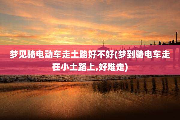 梦见骑电动车走土路好不好(梦到骑电车走在小土路上,好难走)