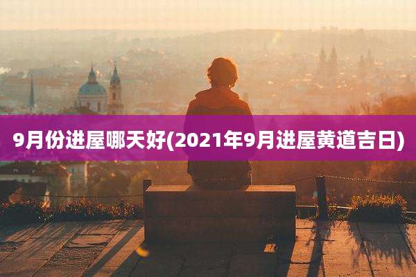 9月份进屋哪天好(2021年9月进屋黄道吉日)