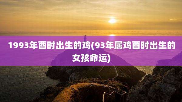 1993年酉时出生的鸡(93年属鸡酉时出生的女孩命运)