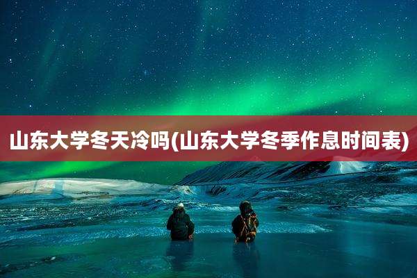 山东大学冬天冷吗(山东大学冬季作息时间表)