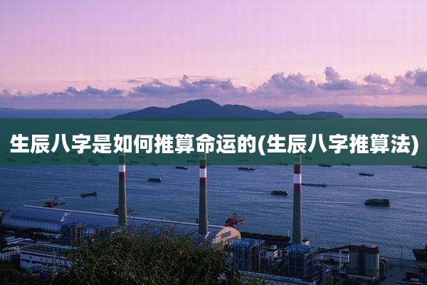 生辰八字是如何推算命运的(生辰八字推算法)