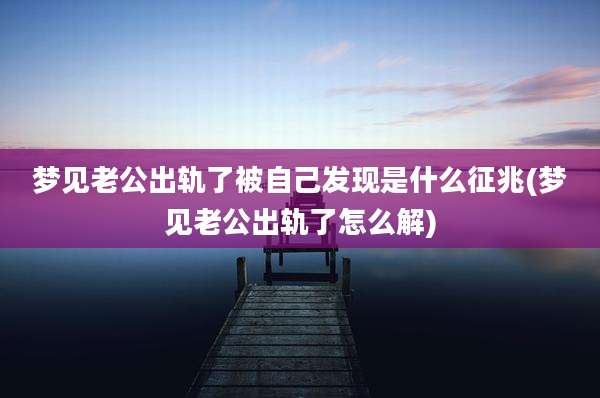 梦见老公出轨了被自己发现是什么征兆(梦见老公出轨了怎么解)