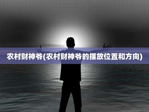 农村财神爷(农村财神爷的摆放位置和方向)