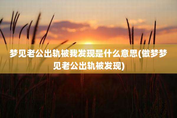 梦见老公出轨被我发现是什么意思(做梦梦见老公出轨被发现)
