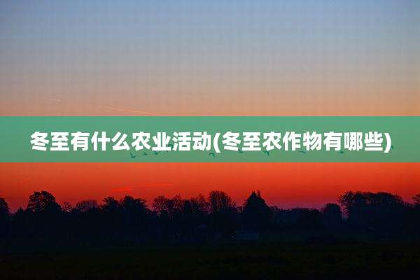冬至有什么农业活动(冬至农作物有哪些)