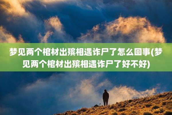 梦见两个棺材出殡相遇诈尸了怎么回事(梦见两个棺材出殡相遇诈尸了好不好)