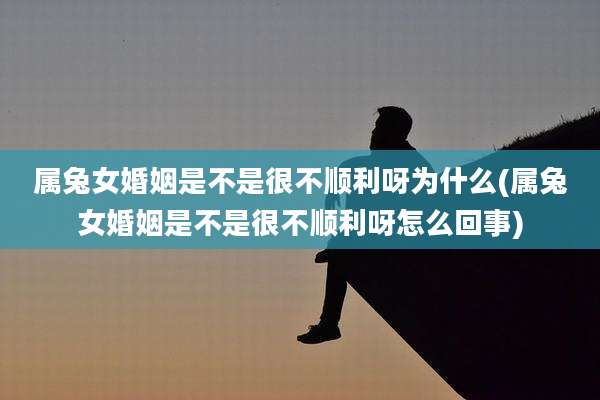 属兔女婚姻是不是很不顺利呀为什么(属兔女婚姻是不是很不顺利呀怎么回事)