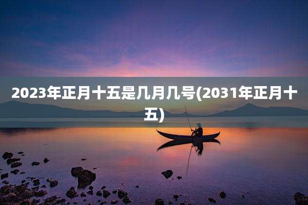 2023年正月十五是几月几号(2031年正月十五)