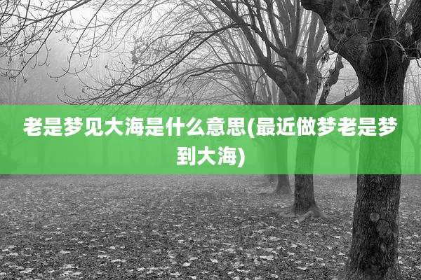 老是梦见大海是什么意思(最近做梦老是梦到大海)
