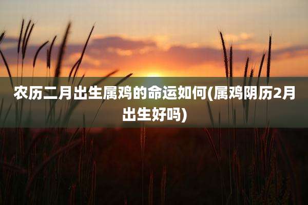 农历二月出生属鸡的命运如何(属鸡阴历2月出生好吗)