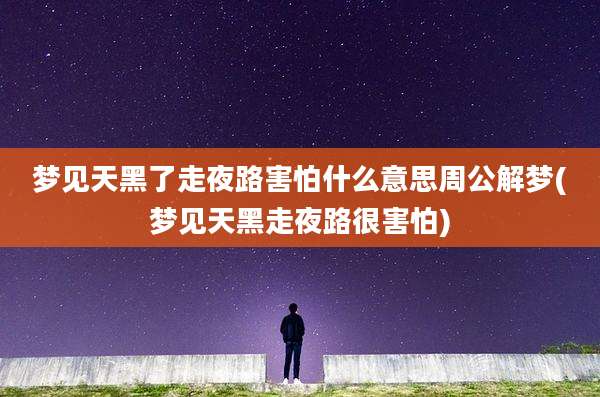 梦见天黑了走夜路害怕什么意思周公解梦(梦见天黑走夜路很害怕)