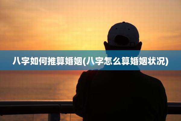 八字如何推算婚姻(八字怎么算婚姻状况)