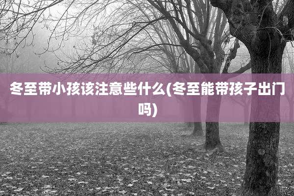 冬至带小孩该注意些什么(冬至能带孩子出门吗)