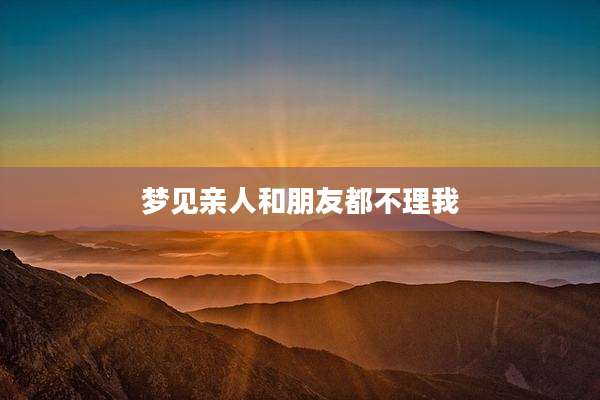 梦见亲人和朋友都不理我