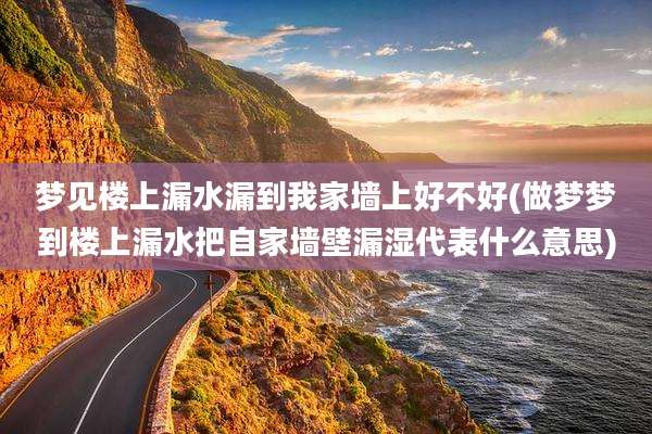 梦见楼上漏水漏到我家墙上好不好(做梦梦到楼上漏水把自家墙壁漏湿代表什么意思)