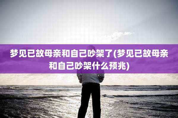 梦见已故母亲和自己吵架了(梦见已故母亲和自己吵架什么预兆)