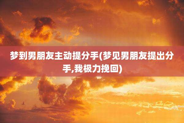 梦到男朋友主动提分手(梦见男朋友提出分手,我极力挽回)