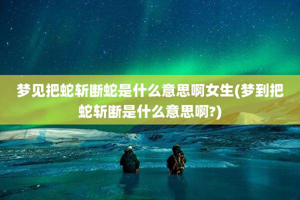梦见把蛇斩断蛇是什么意思啊女生(梦到把蛇斩断是什么意思啊?)