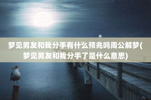 梦见男友和我分手有什么预兆吗周公解梦(梦见男友和我分手了是什么意思)
