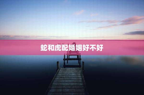 蛇和虎配婚姻好不好