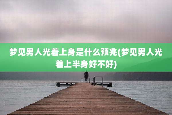 梦见男人光着上身是什么预兆(梦见男人光着上半身好不好)