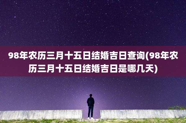 98年农历三月十五日结婚吉日查询(98年农历三月十五日结婚吉日是哪几天)