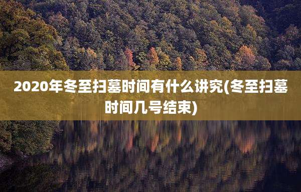 2020年冬至扫墓时间有什么讲究(冬至扫墓时间几号结束)