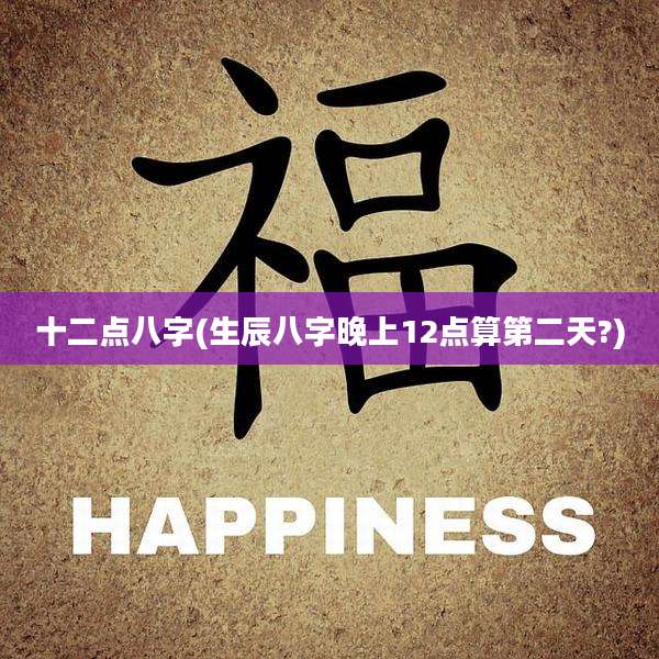 十二点八字(生辰八字晚上12点算第二天?)