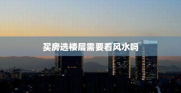 买房选楼层需要看风水吗