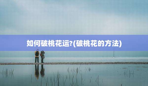 如何破桃花运?(破桃花的方法)