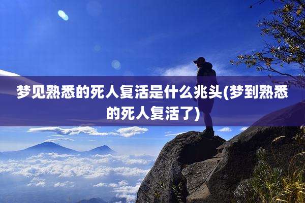 梦见熟悉的死人复活是什么兆头(梦到熟悉的死人复活了)