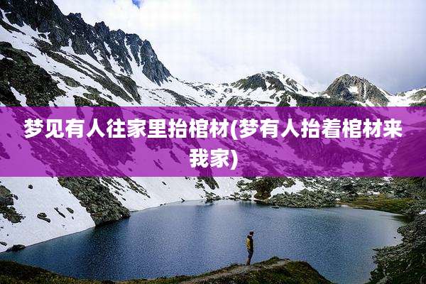 梦见有人往家里抬棺材(梦有人抬着棺材来我家)