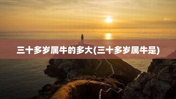 三十多岁属牛的多大(三十多岁属牛是)