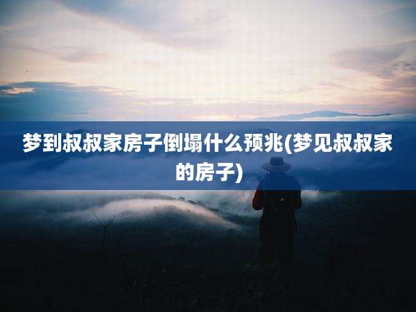 梦到叔叔家房子倒塌什么预兆(梦见叔叔家的房子)