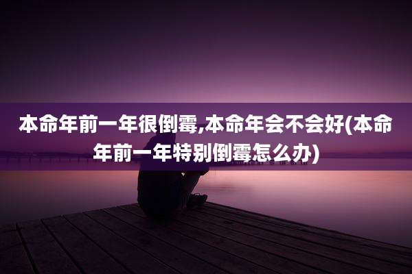 本命年前一年很倒霉,本命年会不会好(本命年前一年特别倒霉怎么办)