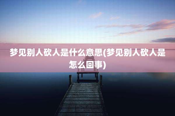 梦见别人砍人是什么意思(梦见别人砍人是怎么回事)