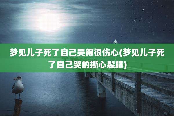 梦见儿子死了自己哭得很伤心(梦见儿子死了自己哭的撕心裂肺)