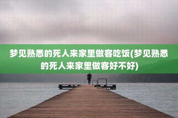 梦见熟悉的死人来家里做客吃饭(梦见熟悉的死人来家里做客好不好)