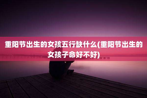 重阳节出生的女孩五行缺什么(重阳节出生的女孩子命好不好)