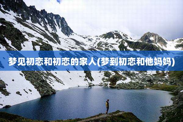 梦见初恋和初恋的家人(梦到初恋和他妈妈)