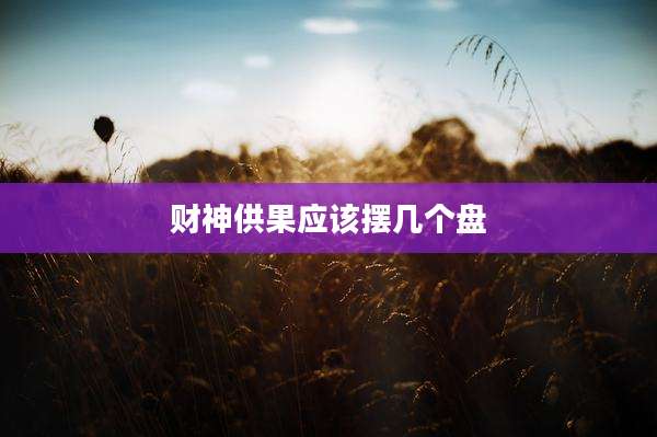 财神供果应该摆几个盘