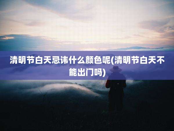 清明节白天忌讳什么颜色呢(清明节白天不能出门吗)