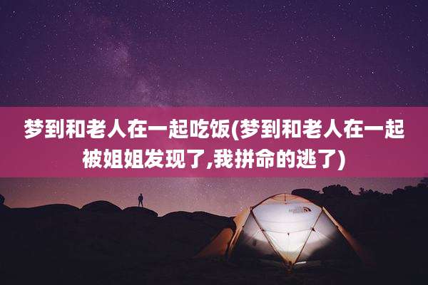 梦到和老人在一起吃饭(梦到和老人在一起被姐姐发现了,我拼命的逃了)
