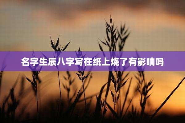 名字生辰八字写在纸上烧了有影响吗