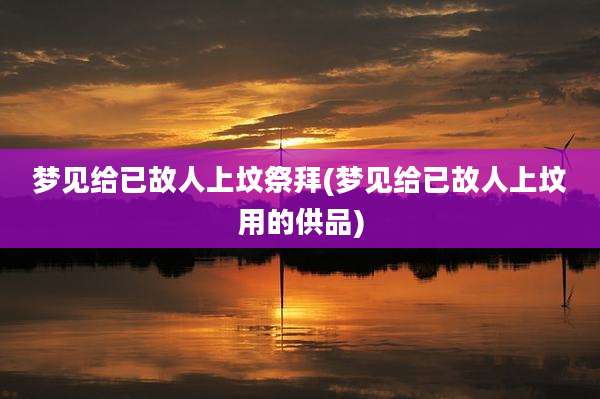 梦见给已故人上坟祭拜(梦见给已故人上坟用的供品)