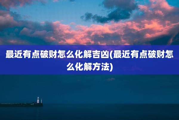 最近有点破财怎么化解吉凶(最近有点破财怎么化解方法)