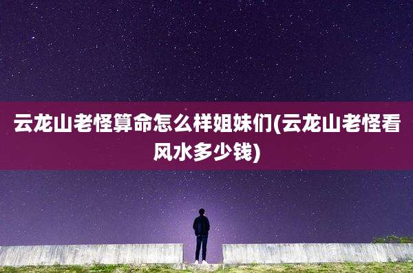 云龙山老怪算命怎么样姐妹们(云龙山老怪看风水多少钱)