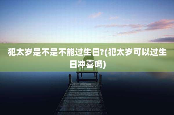 犯太岁是不是不能过生日?(犯太岁可以过生日冲喜吗)